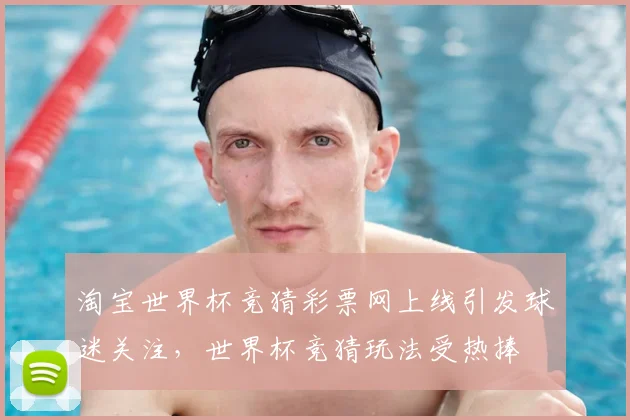 淘宝世界杯竞猜彩票网上线引发球迷关注，世界杯竞猜玩法受热捧