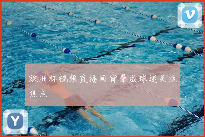 欧洲杯视频直播间背景成球迷关注焦点