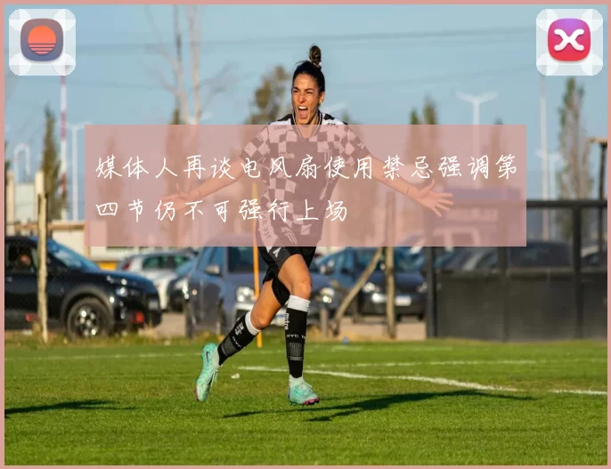 媒体人再谈电风扇使用禁忌强调第四节仍不可强行上场