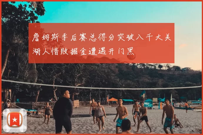詹姆斯季后赛总得分突破八千大关湖人惜败掘金遭遇开门黑