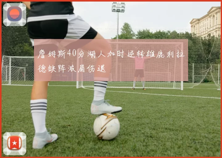 詹姆斯40分湖人加时逆转雄鹿利拉德缺阵浓眉伤退