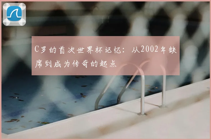 C罗的首次世界杯记忆：从2002年缺席到成为传奇的起点