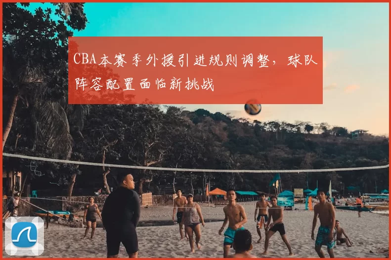 CBA本赛季外援引进规则调整，球队阵容配置面临新挑战