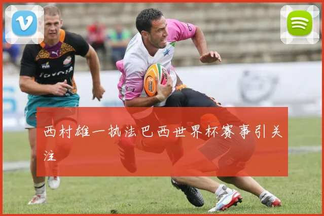 西村雄一执法巴西世界杯赛事引关注