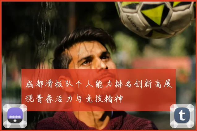 成都滑板队个人能力排名创新高展现青春活力与竞技精神