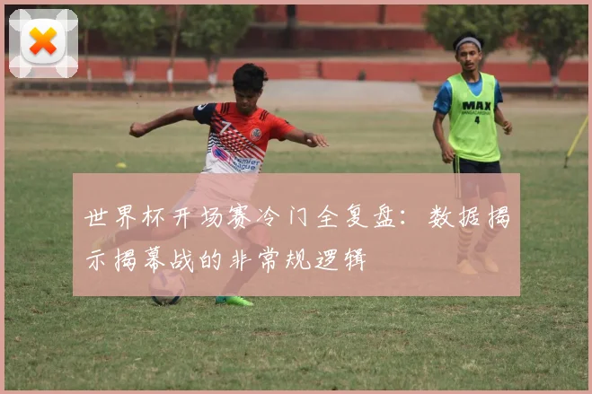 世界杯开场赛冷门全复盘：数据揭示揭幕战的非常规逻辑