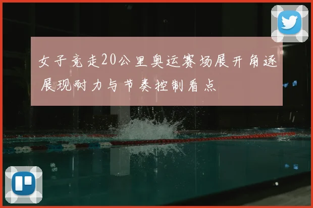 女子竞走20公里奥运赛场展开角逐 展现耐力与节奏控制看点