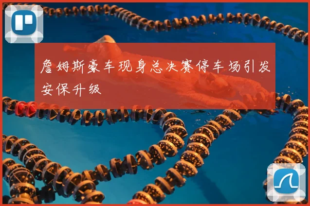 詹姆斯豪车现身总决赛停车场引发安保升级