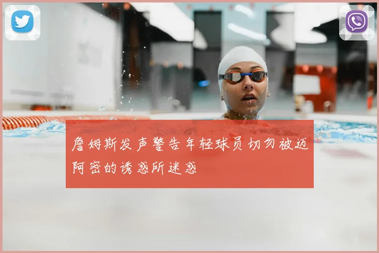 詹姆斯发声警告年轻球员切勿被迈阿密的诱惑所迷惑