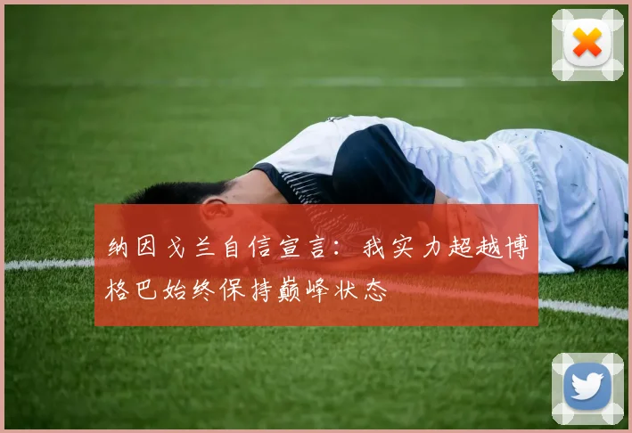 纳因戈兰自信宣言：我实力超越博格巴始终保持巅峰状态