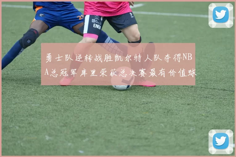 勇士队逆转战胜凯尔特人队夺得NBA总冠军库里荣获总决赛最有价值球员