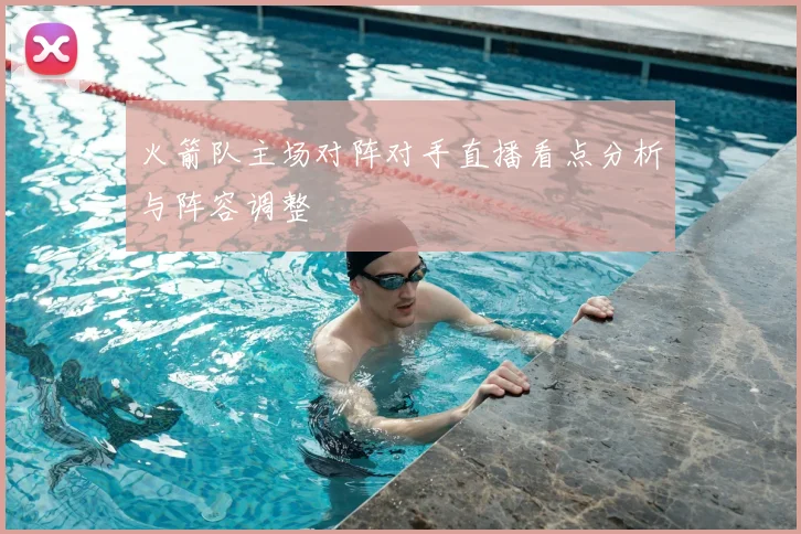 火箭队主场对阵对手直播看点分析与阵容调整