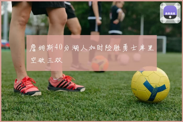 詹姆斯40分湖人加时险胜勇士库里空砍三双
