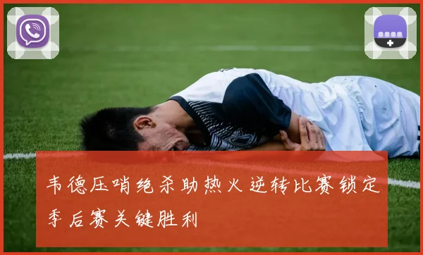 韦德压哨绝杀助热火逆转比赛锁定季后赛关键胜利