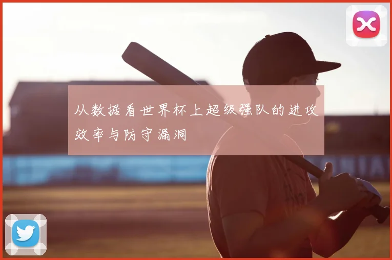 从数据看世界杯上超级强队的进攻效率与防守漏洞