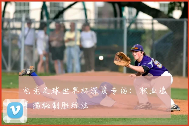 电竞足球世界杯深度专访：职业选手揭秘制胜玩法