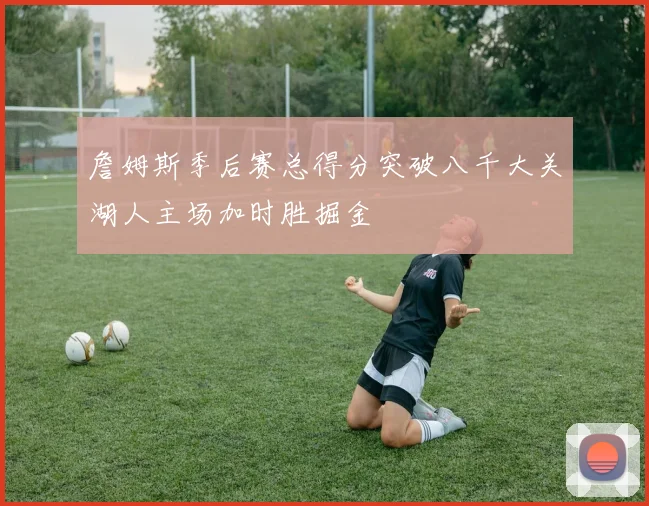 詹姆斯季后赛总得分突破八千大关湖人主场加时胜掘金