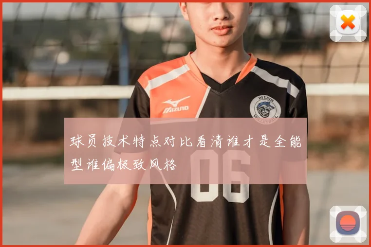 球员技术特点对比看清谁才是全能型谁偏极致风格