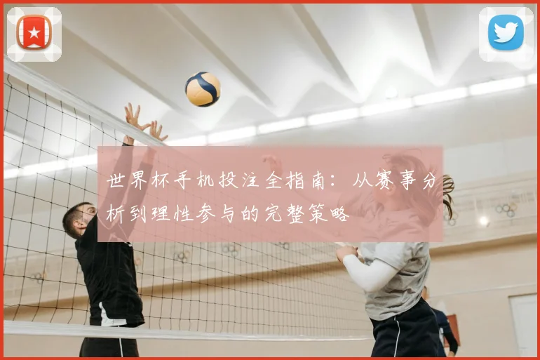 世界杯手机投注全指南：从赛事分析到理性参与的完整策略