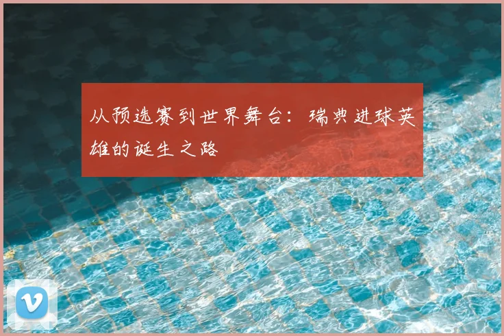 从预选赛到世界舞台：瑞典进球英雄的诞生之路