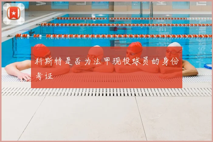 科斯特是否为法甲现役球员的身份考证