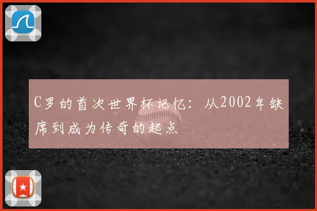 C罗的首次世界杯记忆：从2002年缺席到成为传奇的起点