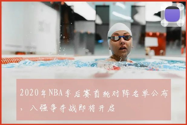2020年NBA季后赛首轮对阵名单公布，八强争夺战即将开启