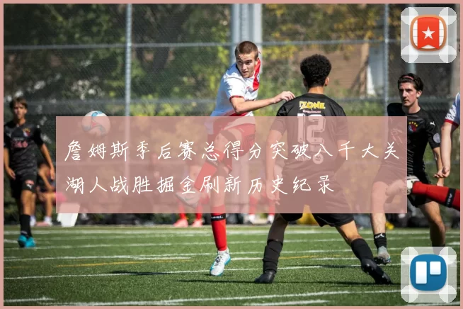 詹姆斯季后赛总得分突破八千大关湖人战胜掘金刷新历史纪录