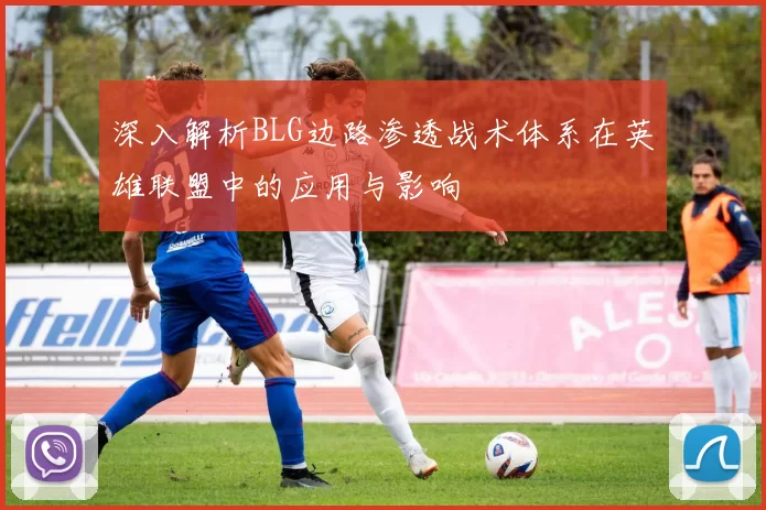 深入解析BLG边路渗透战术体系在英雄联盟中的应用与影响