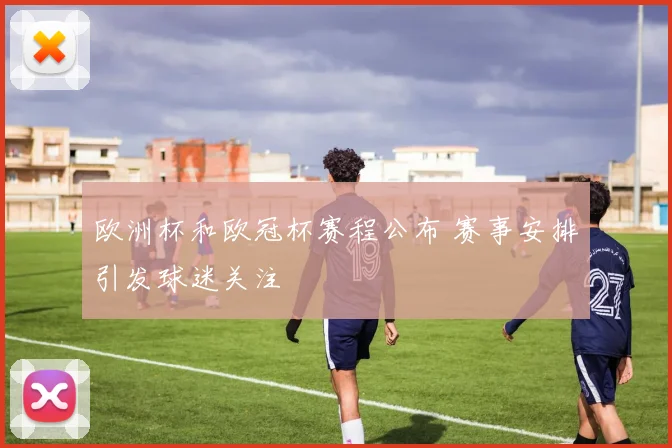 欧洲杯和欧冠杯赛程公布 赛事安排引发球迷关注