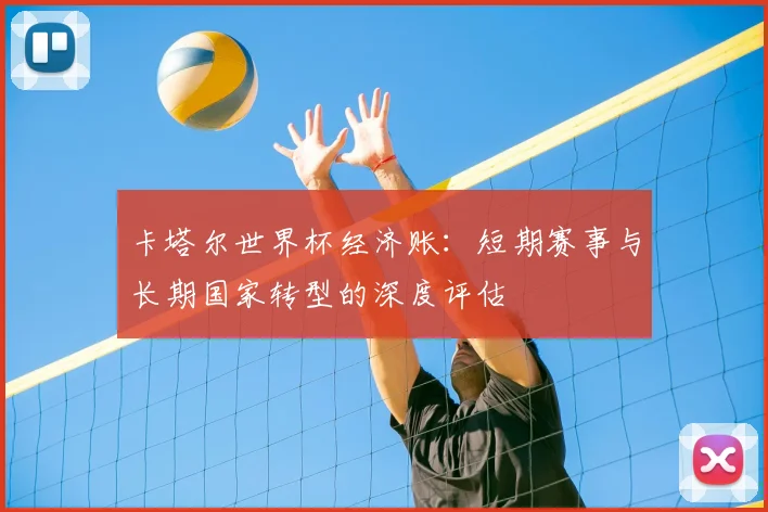 卡塔尔世界杯经济账:短期赛事与长期国家转型的深度评估