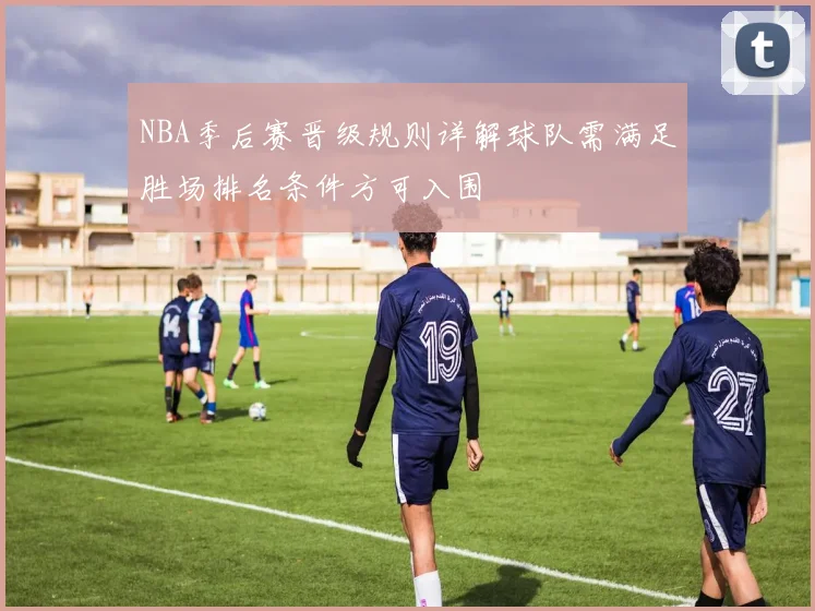 NBA季后赛晋级规则详解球队需满足胜场排名条件方可入围