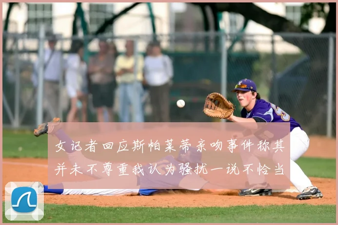 女记者回应斯帕莱蒂亲吻事件称其并未不尊重我认为骚扰一说不恰当