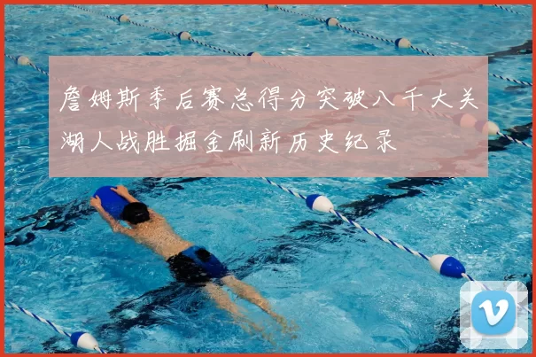 詹姆斯季后赛总得分突破八千大关湖人战胜掘金刷新历史纪录