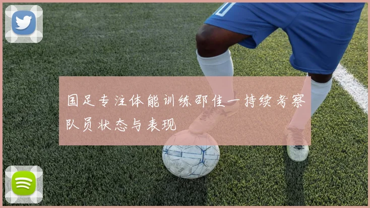 国足专注体能训练邵佳一持续考察队员状态与表现