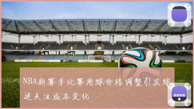 NBA新赛季比赛用球价格调整引发球迷关注成本变化