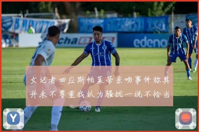 女记者回应斯帕莱蒂亲吻事件称其并未不尊重我认为骚扰一说不恰当