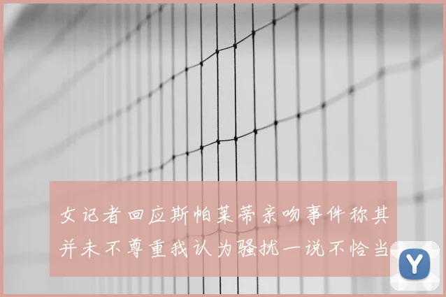 女记者回应斯帕莱蒂亲吻事件称其并未不尊重我认为骚扰一说不恰当