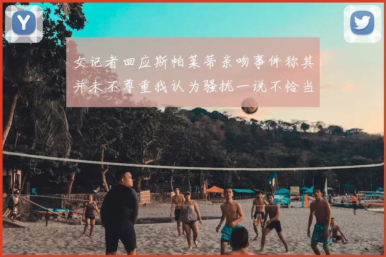 女记者回应斯帕莱蒂亲吻事件称其并未不尊重我认为骚扰一说不恰当
