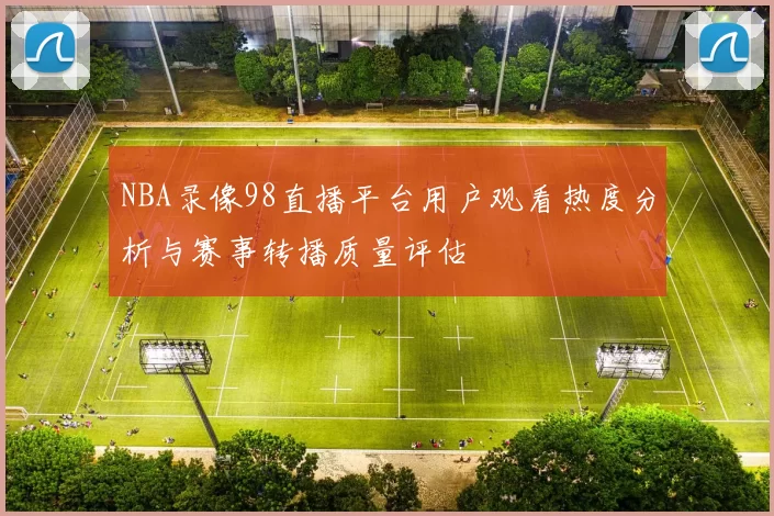 NBA录像98直播平台用户观看热度分析与赛事转播质量评估