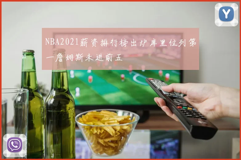 NBA2021薪资排行榜出炉库里位列第一詹姆斯未进前五