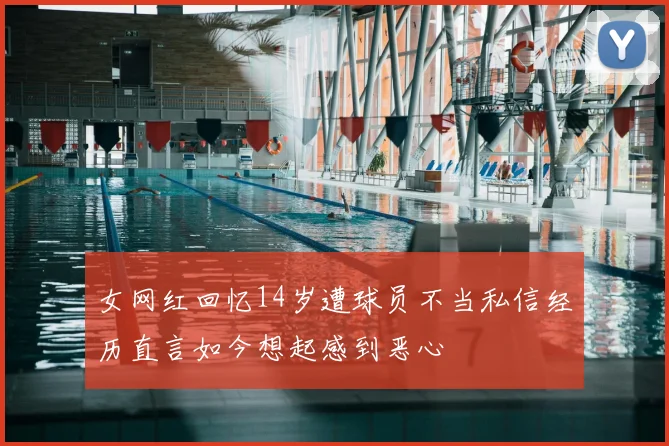 女网红回忆14岁遭球员不当私信经历直言如今想起感到恶心