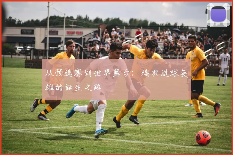 从预选赛到世界舞台：瑞典进球英雄的诞生之路