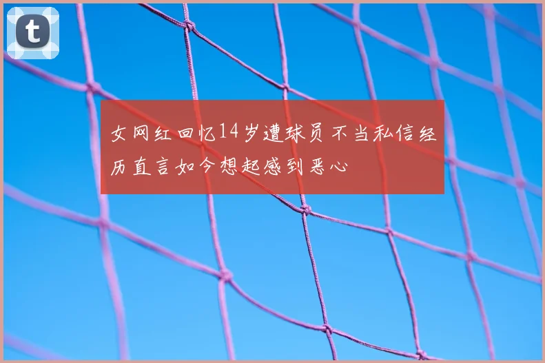 女网红回忆14岁遭球员不当私信经历直言如今想起感到恶心