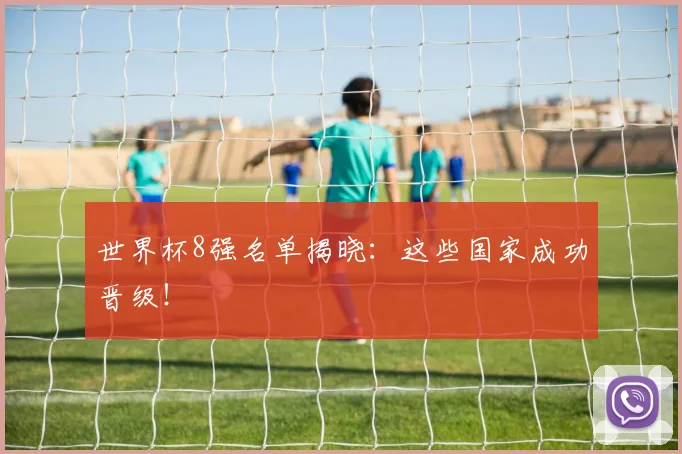 世界杯8强名单揭晓：这些国家成功晋级！