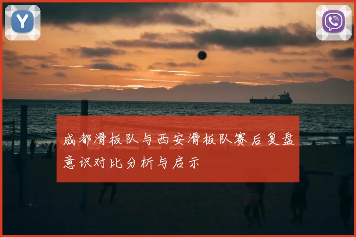 成都滑板队与西安滑板队赛后复盘意识对比分析与启示
