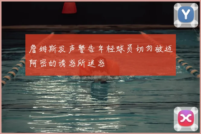 詹姆斯发声警告年轻球员切勿被迈阿密的诱惑所迷惑