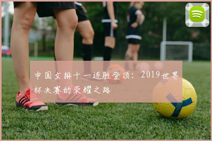 中国女排十一连胜登顶:2019世界杯决赛的荣耀之路