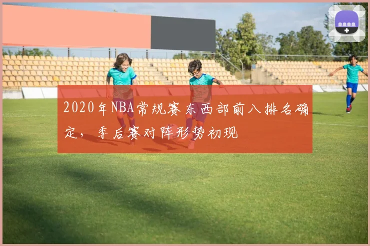 2020年NBA常规赛东西部前八排名确定，季后赛对阵形势初现