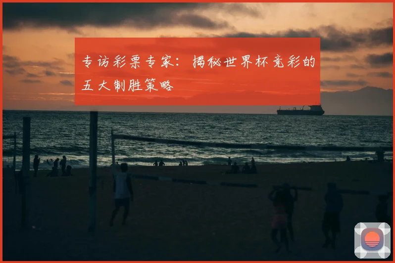 专访彩票专家:揭秘世界杯竞彩的五大制胜策略